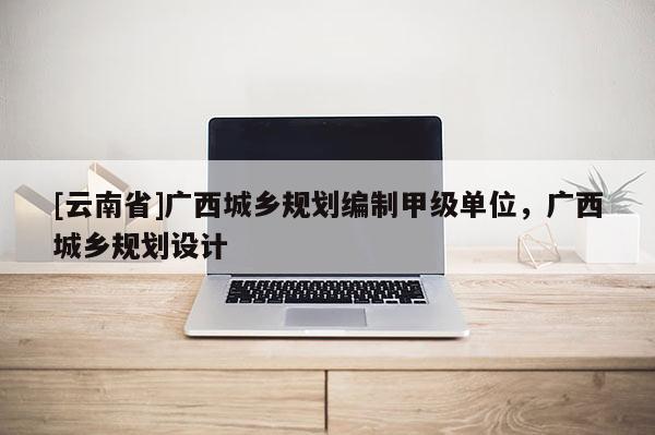 [云南省]廣西城鄉規劃編制甲級單位，廣西城鄉規劃設計