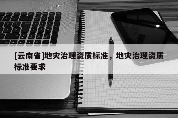 [云南省]地災治理資質標準，地災治理資質標準要求