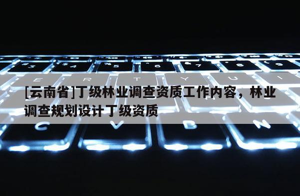 [云南省]丁級林業調查資質工作內容，林業調查規劃設計丁級資質