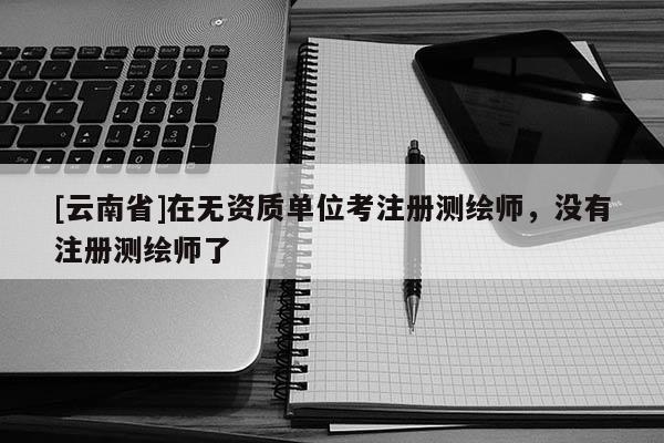 [云南省]在無資質單位考注冊測繪師，沒有注冊測繪師了
