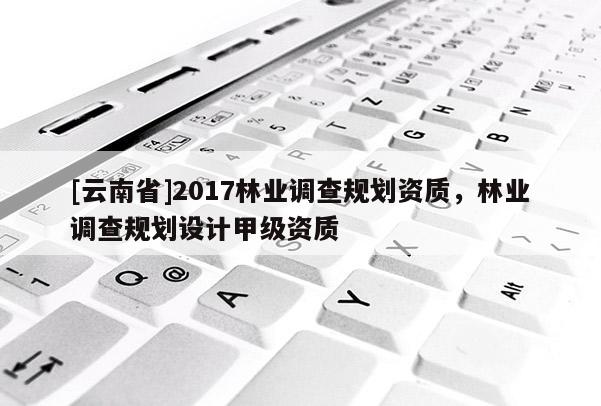 [云南省]2017林業調查規劃資質，林業調查規劃設計甲級資質