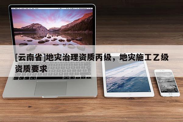 [云南省]地災治理資質丙級，地災施工乙級資質要求