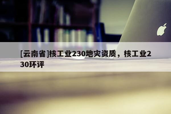 [云南省]核工業230地災資質，核工業230環評