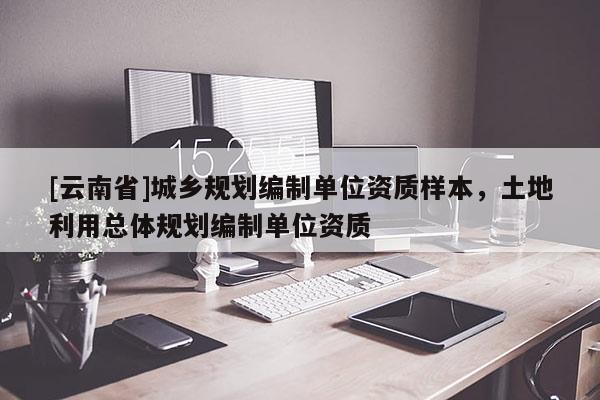 [云南省]城鄉(xiāng)規(guī)劃編制單位資質(zhì)樣本，土地利用總體規(guī)劃編制單位資質(zhì)
