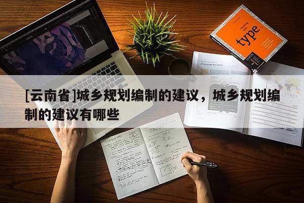 [云南省]城鄉規劃編制的建議，城鄉規劃編制的建議有哪些