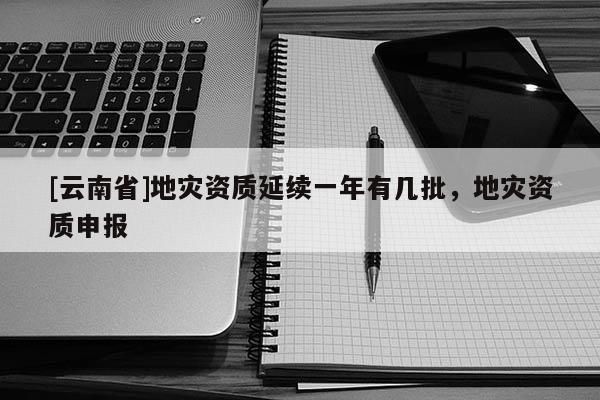 [云南省]地災資質延續一年有幾批，地災資質申報