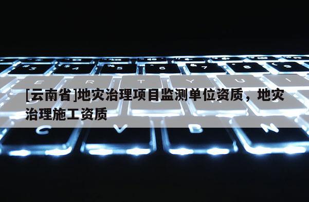 [云南省]地災治理項目監測單位資質，地災治理施工資質