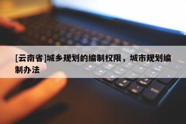 [云南省]城鄉規劃的編制權限，城市規劃編制辦法