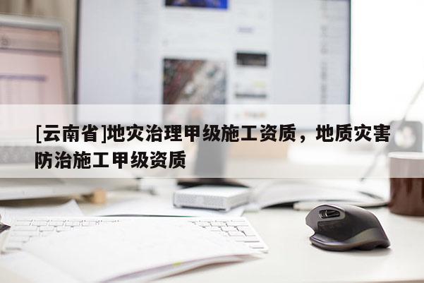 [云南省]地災治理甲級施工資質，地質災害防治施工甲級資質