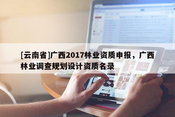 [云南省]廣西2017林業資質申報，廣西林業調查規劃設計資質名錄