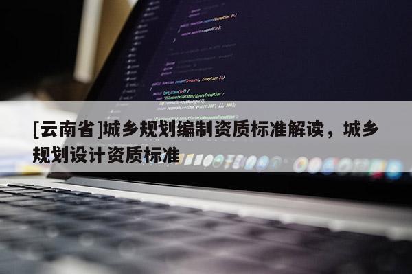 [云南省]城鄉規劃編制資質標準解讀，城鄉規劃設計資質標準
