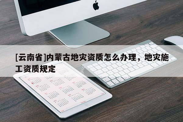 [云南省]內(nèi)蒙古地災(zāi)資質(zhì)怎么辦理，地災(zāi)施工資質(zhì)規(guī)定