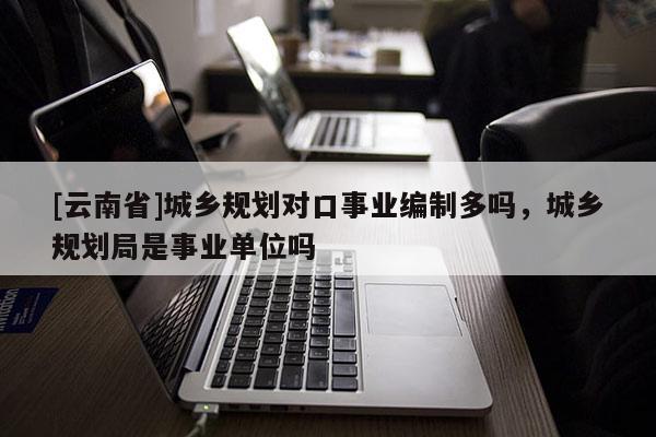 [云南省]城鄉(xiāng)規(guī)劃對口事業(yè)編制多嗎，城鄉(xiāng)規(guī)劃局是事業(yè)單位嗎