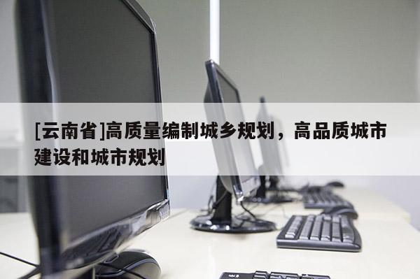 [云南省]高質(zhì)量編制城鄉(xiāng)規(guī)劃，高品質(zhì)城市建設(shè)和城市規(guī)劃