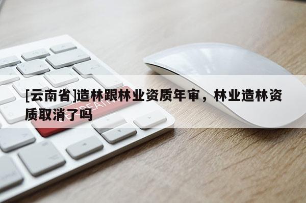 [云南省]造林跟林業(yè)資質(zhì)年審，林業(yè)造林資質(zhì)取消了嗎