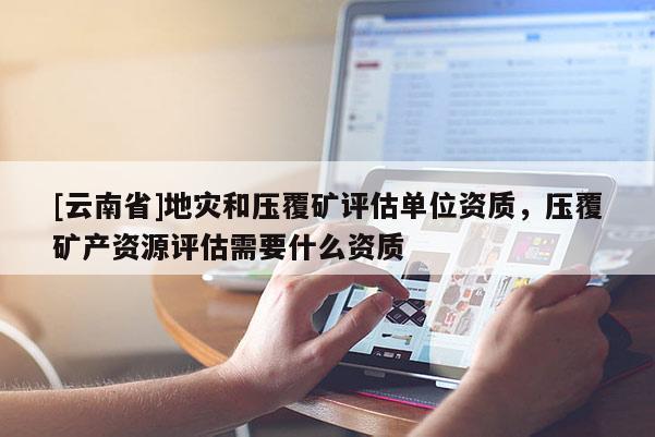 [云南省]地災和壓覆礦評估單位資質，壓覆礦產資源評估需要什么資質