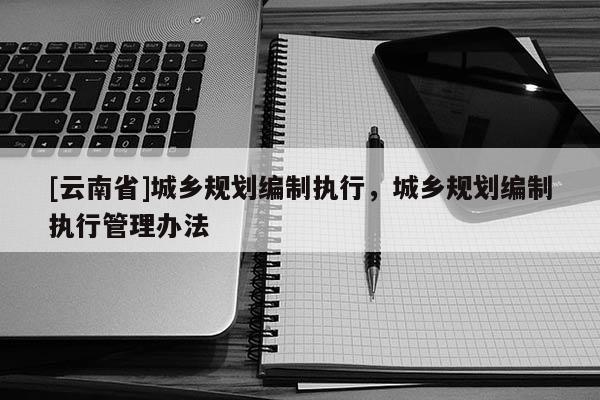 [云南省]城鄉規劃編制執行，城鄉規劃編制執行管理辦法