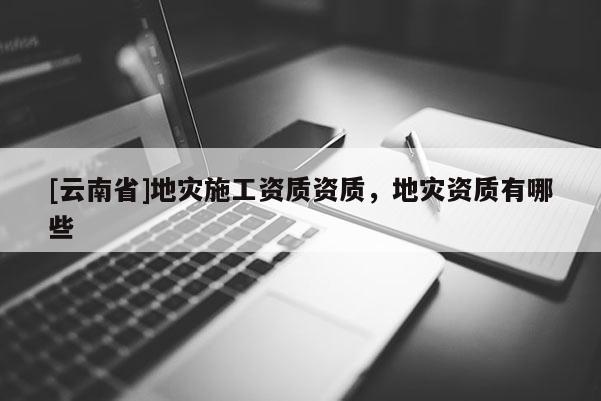 [云南省]地災施工資質資質，地災資質有哪些