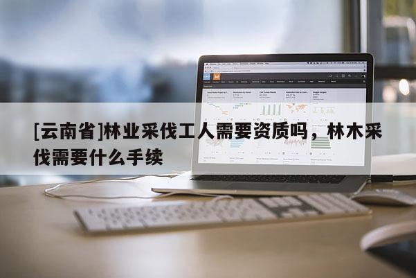 [云南省]林業采伐工人需要資質嗎，林木采伐需要什么手續