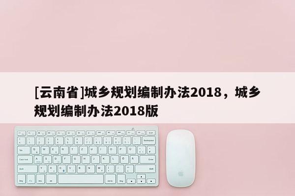[云南省]城鄉規劃編制辦法2018，城鄉規劃編制辦法2018版