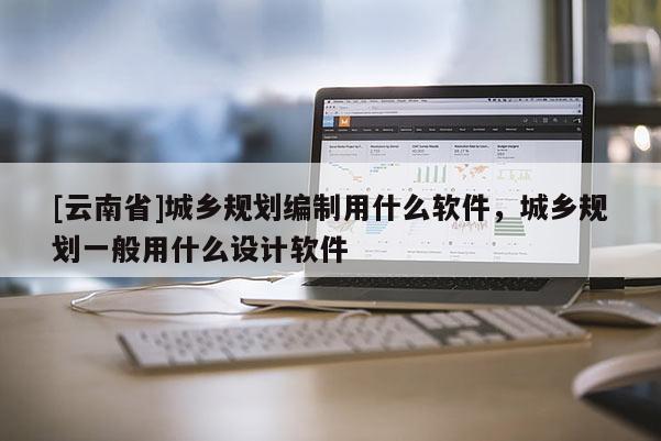 [云南省]城鄉規劃編制用什么軟件，城鄉規劃一般用什么設計軟件