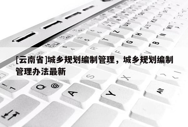 [云南省]城鄉規劃編制管理，城鄉規劃編制管理辦法最新