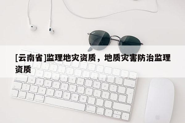 [云南省]監理地災資質，地質災害防治監理資質