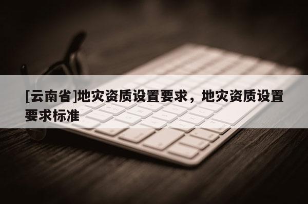 [云南省]地災資質設置要求，地災資質設置要求標準