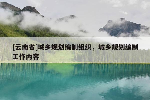 [云南省]城鄉(xiāng)規(guī)劃編制組織，城鄉(xiāng)規(guī)劃編制工作內(nèi)容