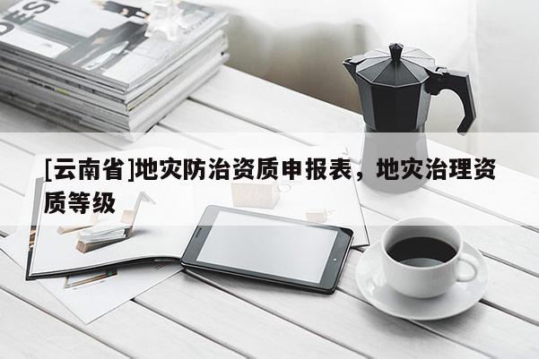 [云南省]地災防治資質申報表，地災治理資質等級