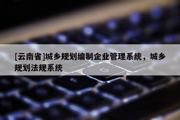 [云南省]城鄉規劃編制企業管理系統，城鄉規劃法規系統