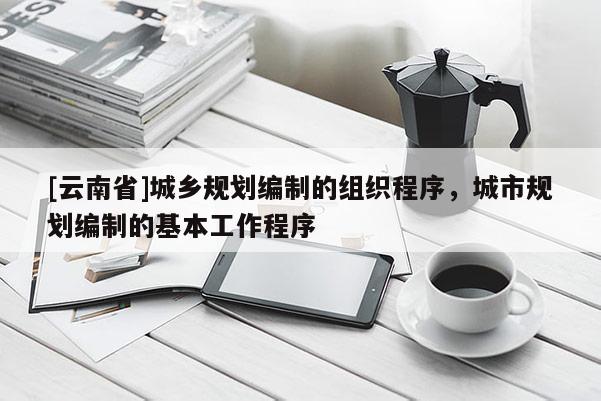 [云南省]城鄉規劃編制的組織程序，城市規劃編制的基本工作程序