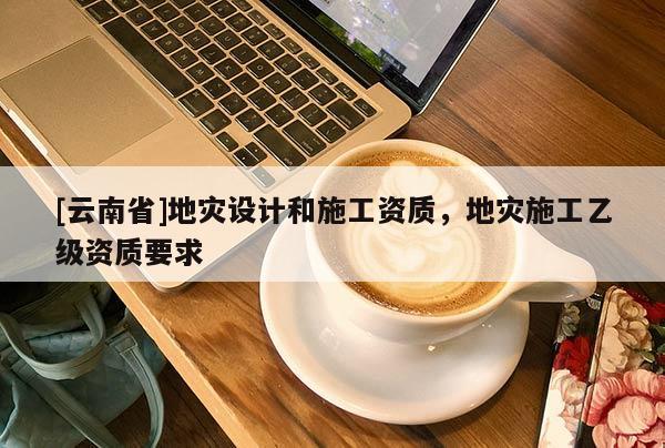 [云南省]地災設計和施工資質，地災施工乙級資質要求