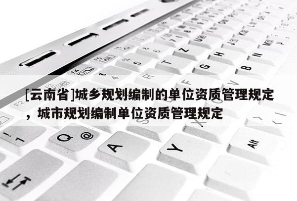 [云南省]城鄉(xiāng)規(guī)劃編制的單位資質(zhì)管理規(guī)定，城市規(guī)劃編制單位資質(zhì)管理規(guī)定