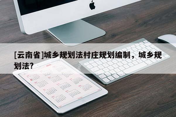 [云南省]城鄉規劃法村莊規劃編制，城鄉規劃法?