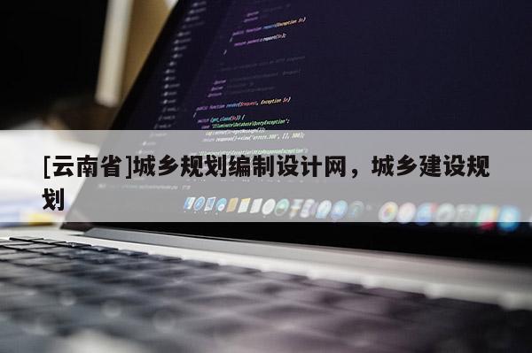 [云南省]城鄉規劃編制設計網，城鄉建設規劃