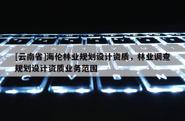 [云南省]海倫林業規劃設計資質，林業調查規劃設計資質業務范圍