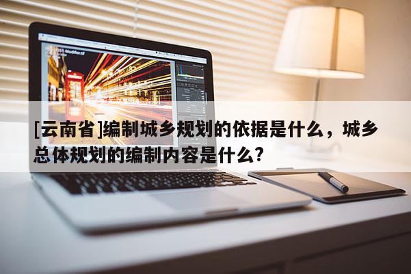 [云南省]編制城鄉規劃的依據是什么，城鄉總體規劃的編制內容是什么?