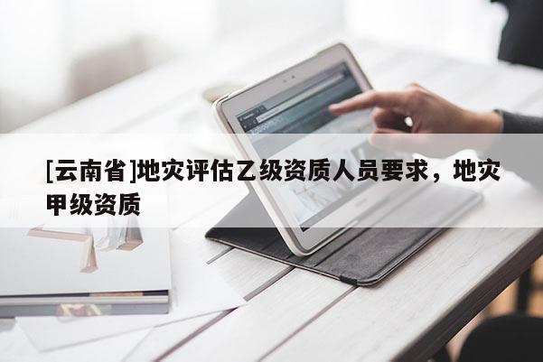 [云南省]地災評估乙級資質人員要求，地災甲級資質