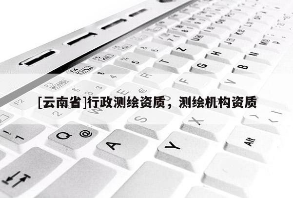 [云南省]行政測繪資質(zhì)，測繪機構(gòu)資質(zhì)