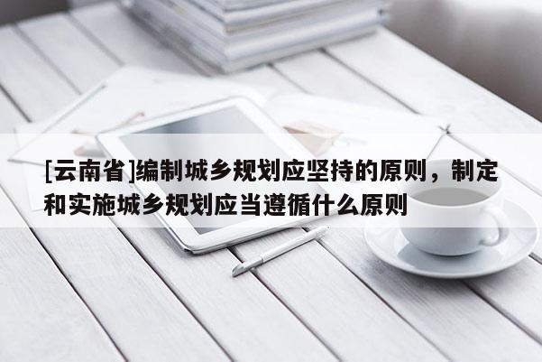[云南省]編制城鄉規劃應堅持的原則，制定和實施城鄉規劃應當遵循什么原則