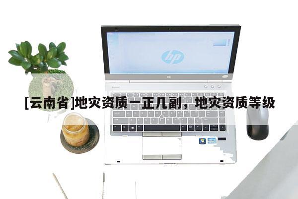 [云南省]地災(zāi)資質(zhì)一正幾副，地災(zāi)資質(zhì)等級(jí)