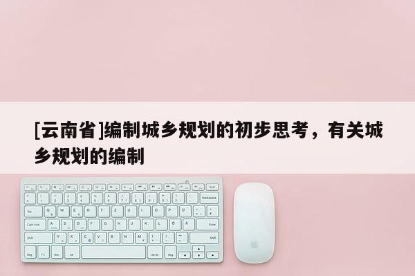 [云南省]編制城鄉(xiāng)規(guī)劃的初步思考，有關(guān)城鄉(xiāng)規(guī)劃的編制