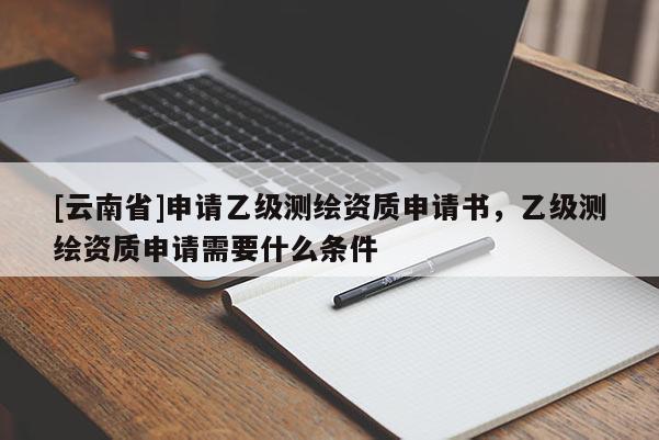[云南省]申請乙級測繪資質申請書，乙級測繪資質申請需要什么條件
