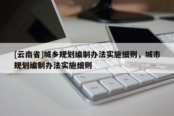 [云南省]城鄉規劃編制辦法實施細則，城市規劃編制辦法實施細則