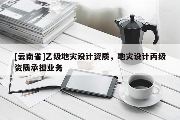 [云南省]乙級地災設計資質，地災設計丙級資質承擔業務