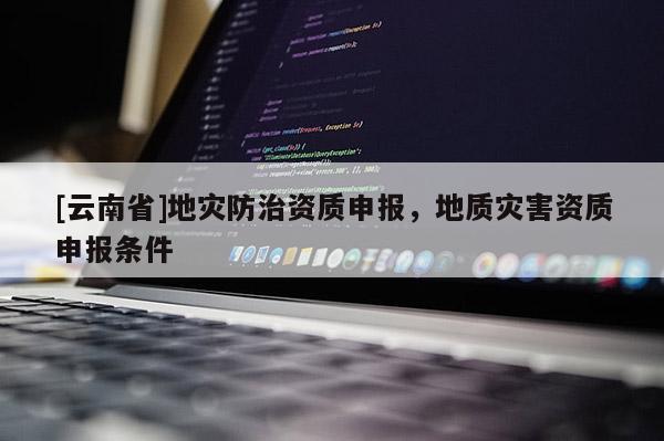 [云南省]地災防治資質申報，地質災害資質申報條件