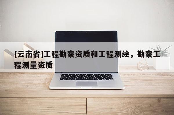 [云南省]工程勘察資質和工程測繪，勘察工程測量資質