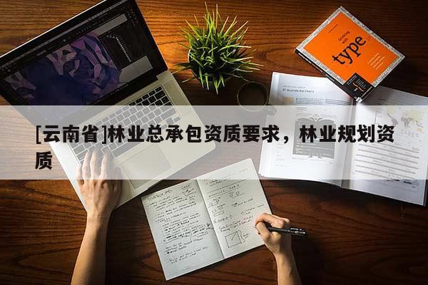 [云南省]林業(yè)總承包資質要求，林業(yè)規(guī)劃資質