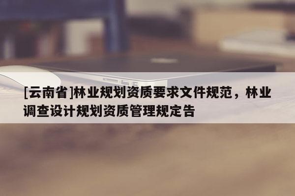 [云南省]林業規劃資質要求文件規范，林業調查設計規劃資質管理規定告